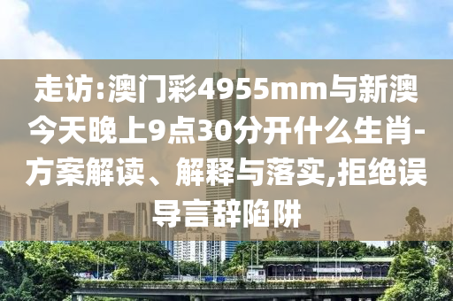 走訪:澳門彩4955mm與新澳今天晚上9點30分開什么生肖-方案解讀、解釋與落實,拒絕誤導(dǎo)言辭陷阱