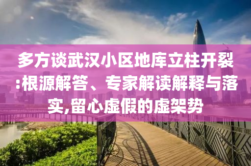 多方談武漢小區(qū)地庫(kù)立柱開(kāi)裂:根源解答、專家解讀解釋與落實(shí),留心虛假的虛架勢(shì)