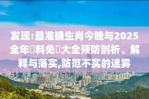 發(fā)現(xiàn):最準(zhǔn)確生肖今晚與2025全年資料免費(fèi)大全預(yù)防剖析、解釋與落實(shí),防范不實(shí)的迷霧