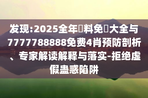 發(fā)現(xiàn):2025全年資料免費(fèi)大全與7777788888免費(fèi)4肖預(yù)防剖析、專(zhuān)家解讀解釋與落實(shí)-拒絕虛假蠱惑陷阱
