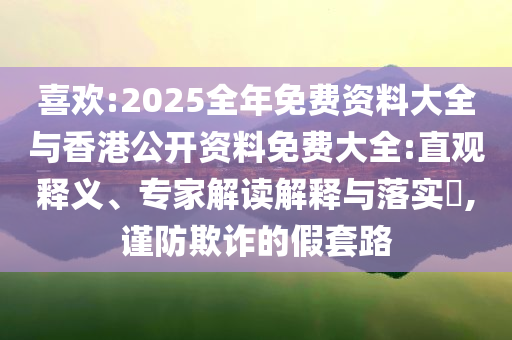 喜歡:2025全年免費(fèi)資料大全與香港公開(kāi)資料免費(fèi)大全:直觀釋義、專(zhuān)家解讀解釋與落實(shí)?,謹(jǐn)防欺詐的假套路