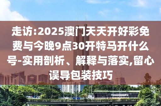 走訪:2025澳門(mén)天天開(kāi)好彩免費(fèi)與今晚9點(diǎn)30開(kāi)特馬開(kāi)什么號(hào)-實(shí)用剖析、解釋與落實(shí),留心誤導(dǎo)包裝技巧