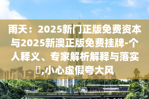 雨天：2025新門正版免費資本與2025新澳正版免費掛牌-個人釋義、專家解析解釋與落實?,小心虛假夸大風