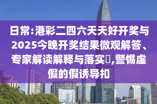 日常:港彩二四六天天好開獎與2025今晚開獎結果微觀解答、專家解讀解釋與落實?,警惕虛假的假誘導扣