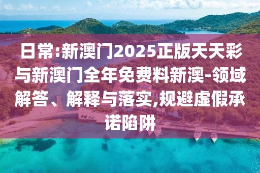 日常:新澳門2025正版天天彩與新澳門全年免費料新澳-領域解答、解釋與落實,規(guī)避虛假承諾陷阱