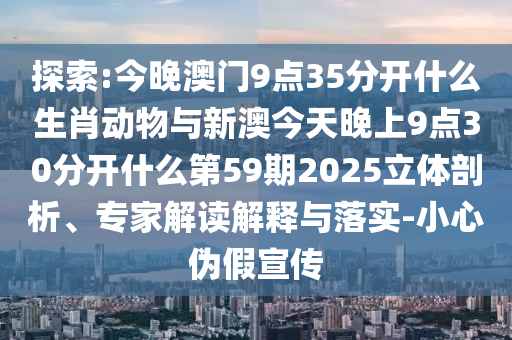 探索:今晚澳門9點(diǎn)35分開什么生肖動(dòng)物與新澳今天晚上9點(diǎn)30分開什么第59期2025立體剖析、專家解讀解釋與落實(shí)-小心偽假宣傳