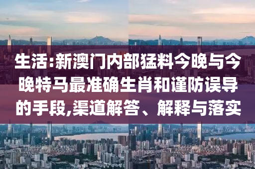 生活:新澳門內(nèi)部猛料今晚與今晚特馬最準確生肖和謹防誤導的手段,渠道解答、解釋與落實