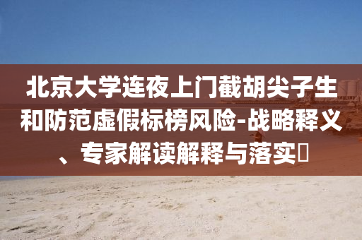北京大學(xué)連夜上門截胡尖子生和防范虛假標(biāo)榜風(fēng)險-戰(zhàn)略釋義、專家解讀解釋與落實?