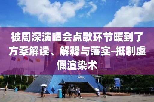被周深演唱會(huì)點(diǎn)歌環(huán)節(jié)暖到了方案解讀、解釋與落實(shí)-抵制虛假渲染術(shù)