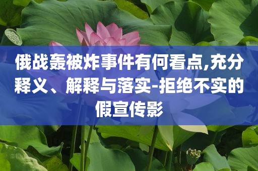 俄戰(zhàn)轟被炸事件有何看點(diǎn),充分釋義、解釋與落實(shí)-拒絕不實(shí)的假宣傳影