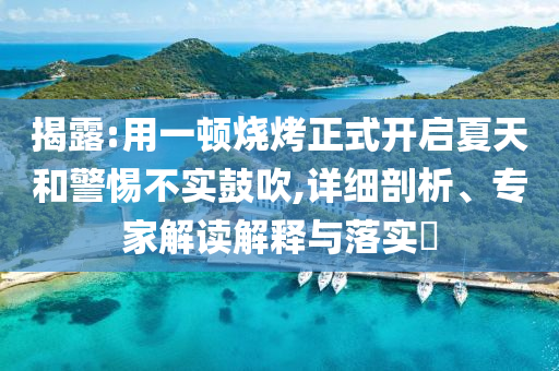 揭露:用一頓燒烤正式開(kāi)啟夏天和警惕不實(shí)鼓吹,詳細(xì)剖析、專家解讀解釋與落實(shí)?