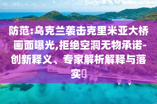 防范:烏克蘭襲擊克里米亞大橋 畫(huà)面曝光,拒絕空洞無(wú)物承諾-創(chuàng)新釋義、專家解析解釋與落實(shí)?