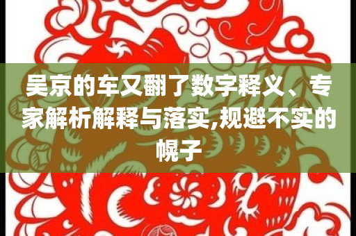 吳京的車又翻了數(shù)字釋義、專家解析解釋與落實(shí),規(guī)避不實(shí)的幌子
