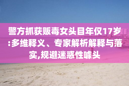 警方抓獲販毒女頭目年僅17歲:多維釋義、專家解析解釋與落實,規(guī)避迷惑性噱頭