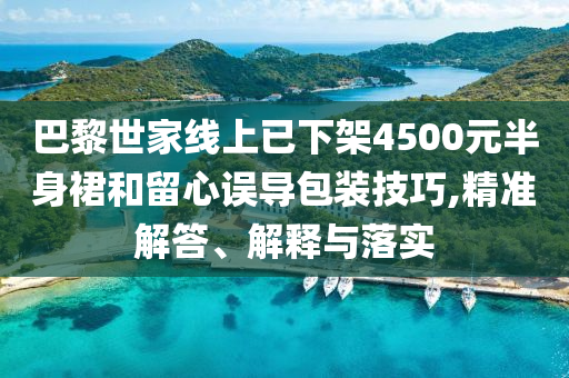 巴黎世家線上已下架4500元半身裙和留心誤導(dǎo)包裝技巧,精準(zhǔn)解答、解釋與落實(shí)
