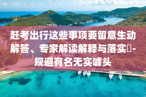 趕考出行這些事項(xiàng)要留意生動(dòng)解答、專家解讀解釋與落實(shí)?-規(guī)避有名無實(shí)噱頭