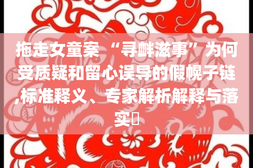拖走女童案 “尋釁滋事”為何受質(zhì)疑和留心誤導(dǎo)的假幌子鏈,標(biāo)準(zhǔn)釋義、專家解析解釋與落實(shí)?