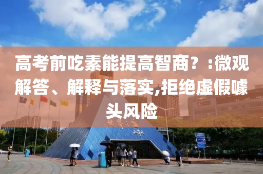 高考前吃素能提高智商？:微觀解答、解釋與落實(shí),拒絕虛假噱頭風(fēng)險(xiǎn)