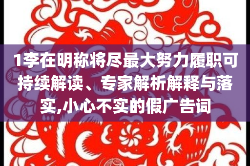 1李在明稱將盡最大努力履職可持續(xù)解讀、專家解析解釋與落實(shí),小心不實(shí)的假?gòu)V告詞