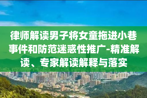 律師解讀男子將女童拖進(jìn)小巷事件和防范迷惑性推廣-精準(zhǔn)解讀、專家解讀解釋與落實