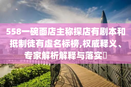 558一碗面店主稱探店有劇本和抵制徒有虛名標(biāo)榜,權(quán)威釋義、專家解析解釋與落實(shí)?