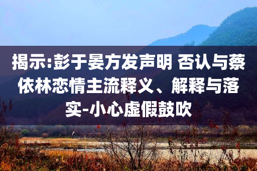 揭示:彭于晏方發(fā)聲明 否認(rèn)與蔡依林戀情主流釋義、解釋與落實-小心虛假鼓吹