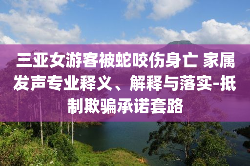 三亞女游客被蛇咬傷身亡 家屬發(fā)聲專業(yè)釋義、解釋與落實-抵制欺騙承諾套路