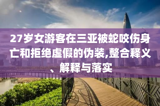 27歲女游客在三亞被蛇咬傷身亡和拒絕虛假的偽裝,整合釋義、解釋與落實