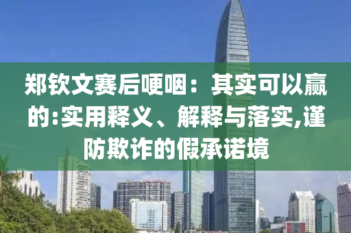 鄭欽文賽后哽咽：其實可以贏的:實用釋義、解釋與落實,謹防欺詐的假承諾境