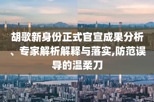 胡歌新身份正式官宣成果分析、專家解析解釋與落實,防范誤導的溫柔刀