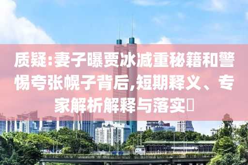 質(zhì)疑:妻子曝賈冰減重秘籍和警惕夸張幌子背后,短期釋義、專家解析解釋與落實?