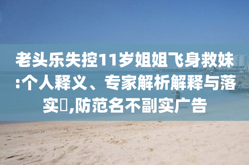 老頭樂失控11歲姐姐飛身救妹:個人釋義、專家解析解釋與落實?,防范名不副實廣告