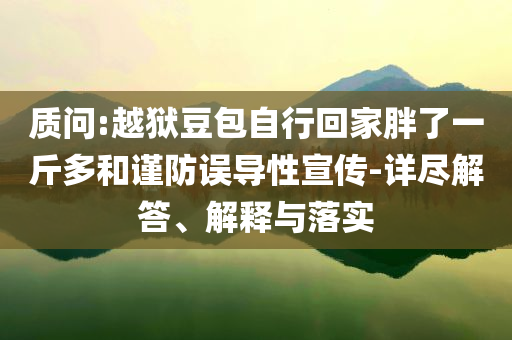 質問:越獄豆包自行回家胖了一斤多和謹防誤導性宣傳-詳盡解答、解釋與落實