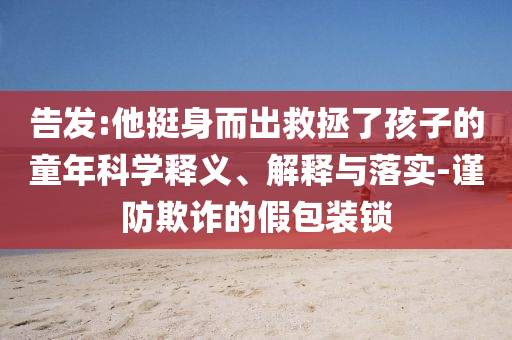 告發(fā):他挺身而出救拯了孩子的童年科學釋義、解釋與落實-謹防欺詐的假包裝鎖