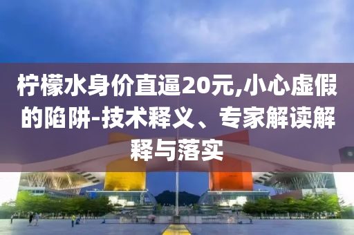檸檬水身價直逼20元,小心虛假的陷阱-技術(shù)釋義、專家解讀解釋與落實(shí)