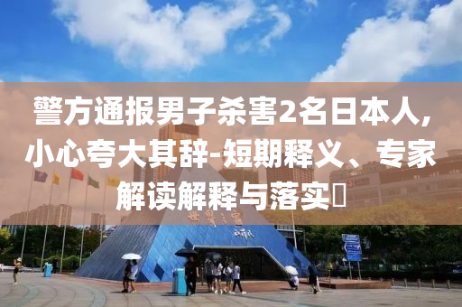警方通報(bào)男子殺害2名日本人,小心夸大其辭-短期釋義、專家解讀解釋與落實(shí)?