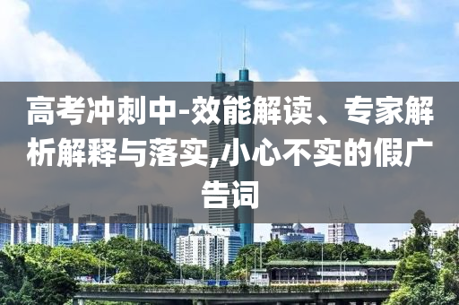 高考沖刺中-效能解讀、專家解析解釋與落實(shí),小心不實(shí)的假廣告詞