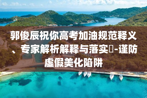 郭俊辰祝你高考加油規(guī)范釋義、專家解析解釋與落實(shí)?-謹(jǐn)防虛假美化陷阱