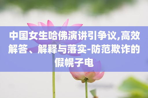 中國女生哈佛演講引爭議,高效解答、解釋與落實(shí)-防范欺詐的假幌子電