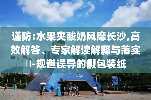 謹防:水果夾酸奶風靡長沙,高效解答、專家解讀解釋與落實?-規(guī)避誤導的假包裝紙