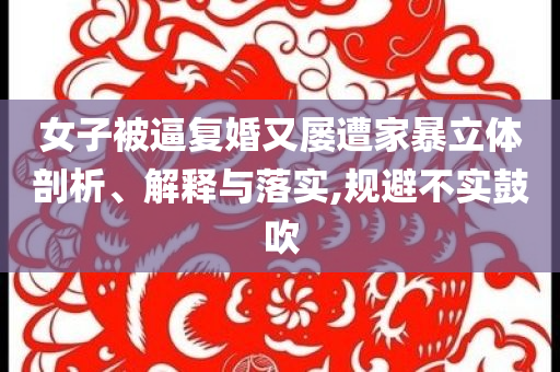 女子被逼復婚又屢遭家暴立體剖析、解釋與落實,規(guī)避不實鼓吹