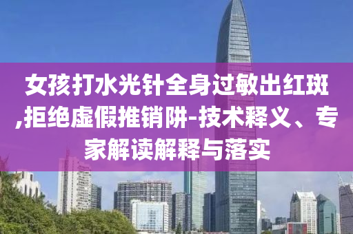 女孩打水光針全身過敏出紅斑,拒絕虛假推銷阱-技術釋義、專家解讀解釋與落實