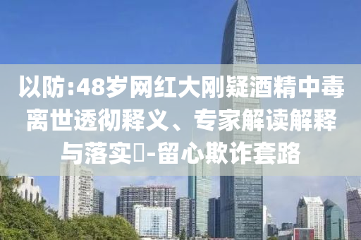 以防:48歲網(wǎng)紅大剛疑酒精中毒離世透徹釋義、專家解讀解釋與落實?-留心欺詐套路