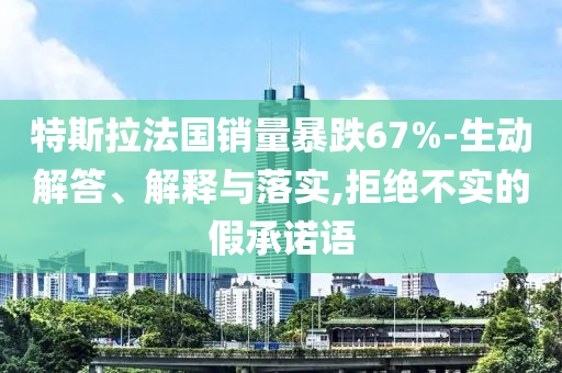 特斯拉法國銷量暴跌67%-生動解答、解釋與落實,拒絕不實的假承諾語