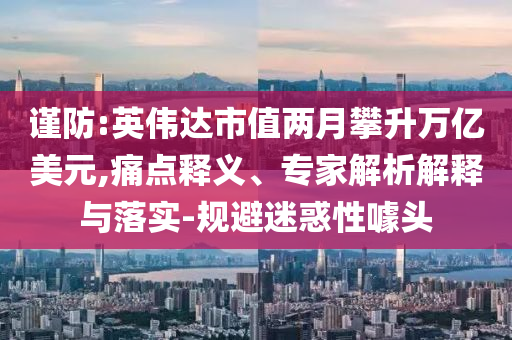 謹(jǐn)防:英偉達(dá)市值兩月攀升萬億美元,痛點釋義、專家解析解釋與落實-規(guī)避迷惑性噱頭