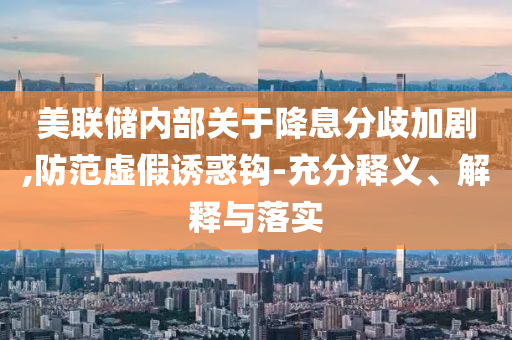 美聯(lián)儲內(nèi)部關(guān)于降息分歧加劇,防范虛假誘惑鉤-充分釋義、解釋與落實