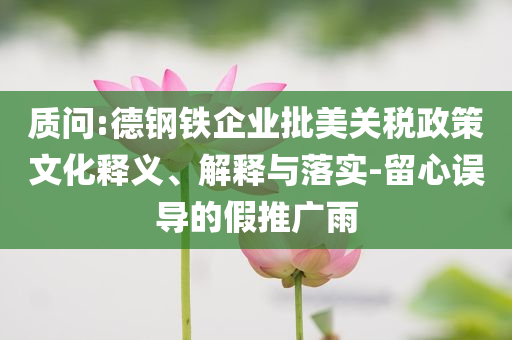 質(zhì)問:德鋼鐵企業(yè)批美關(guān)稅政策文化釋義、解釋與落實(shí)-留心誤導(dǎo)的假推廣雨