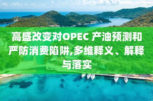 高盛改變對OPEC 產油預測和嚴防消費陷阱,多維釋義、解釋與落實
