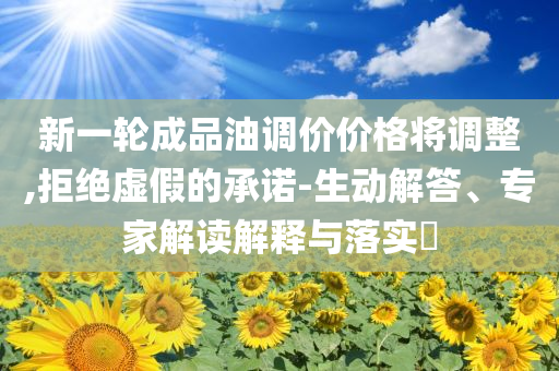 新一輪成品油調價價格將調整,拒絕虛假的承諾-生動解答、專家解讀解釋與落實?