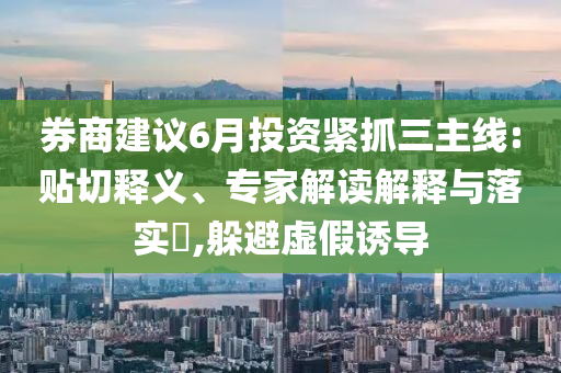 券商建議6月投資緊抓三主線:貼切釋義、專家解讀解釋與落實?,躲避虛假誘導